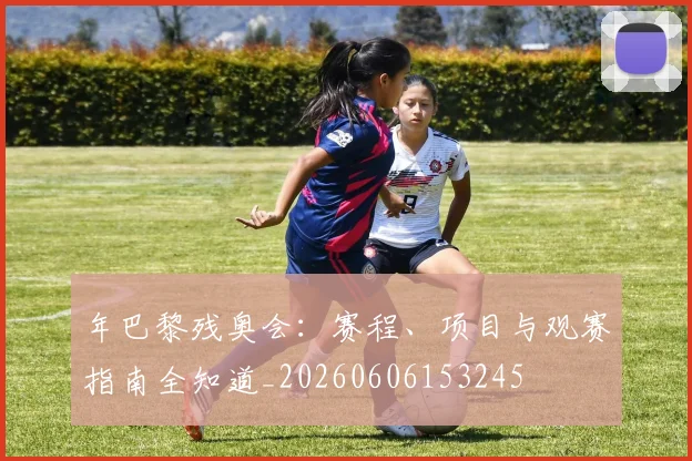 年巴黎残奥会：赛程、项目与观赛指南全知道_20260606153245