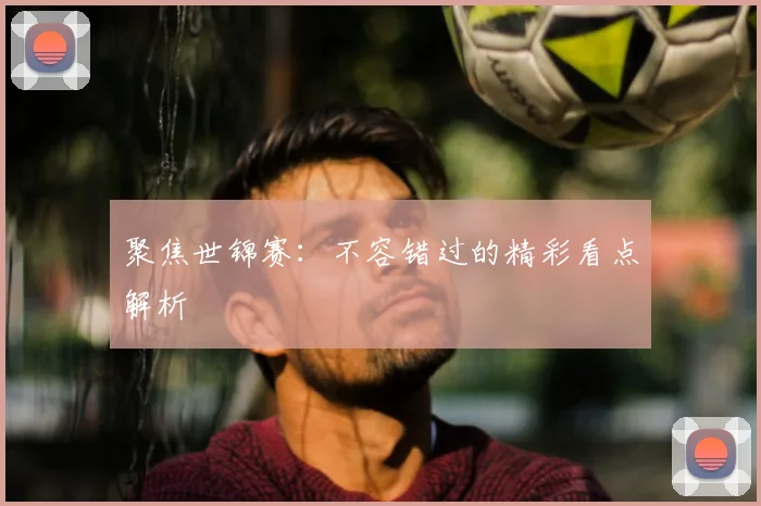 聚焦世锦赛:不容错过的精彩看点解析
