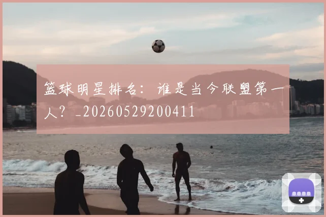 篮球明星排名：谁是当今联盟第一人？_20260529200411