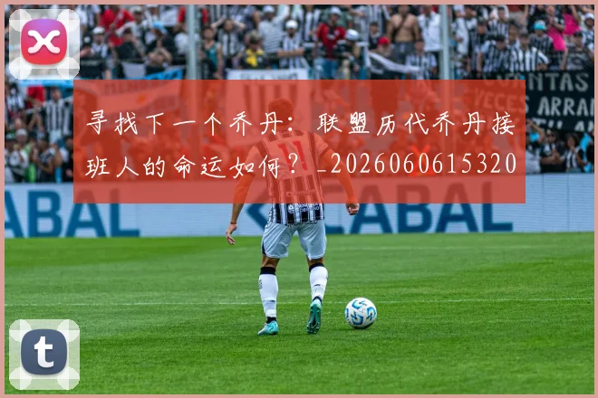 寻找下一个乔丹：联盟历代乔丹接班人的命运如何？_20260606153200