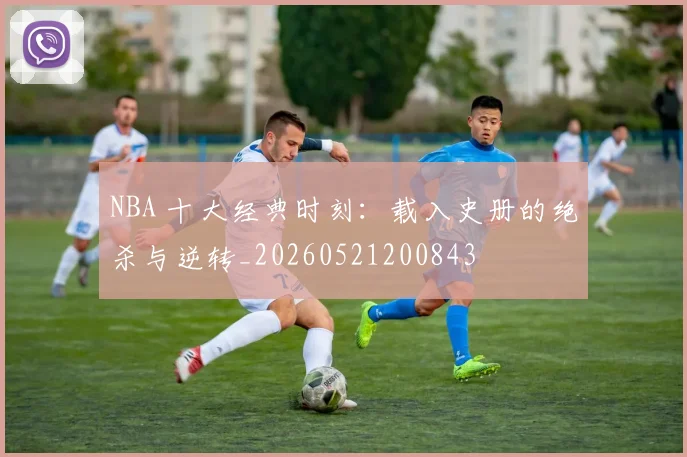 NBA 十大经典时刻：载入史册的绝杀与逆转_20260521200843