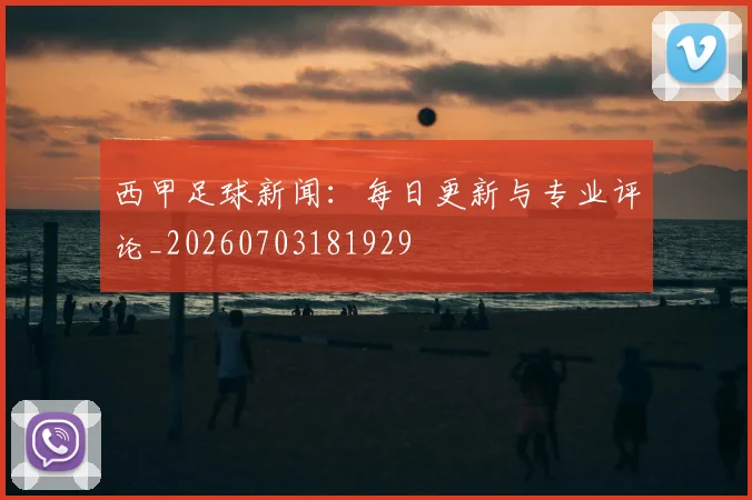 西甲足球新闻:每日更新与专业评论_20260703181929