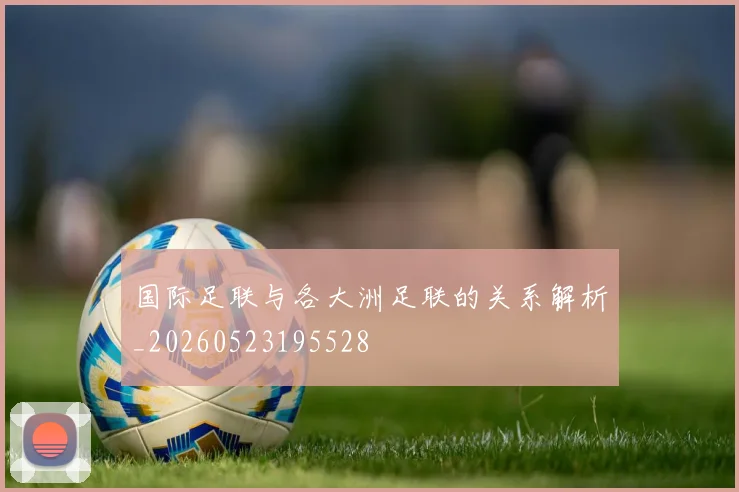 国际足联与各大洲足联的关系解析_20260523195528