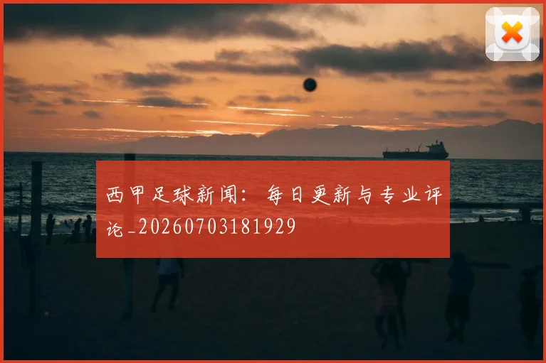 西甲足球新闻：每日更新与专业评论_20260703181929