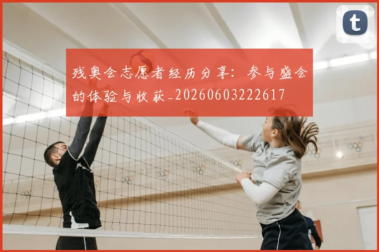 残奥会志愿者经历分享：参与盛会的体验与收获_20260603222617