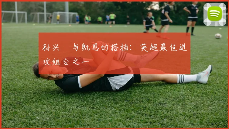 孙兴慜与凯恩的搭档:英超最佳进攻组合之一