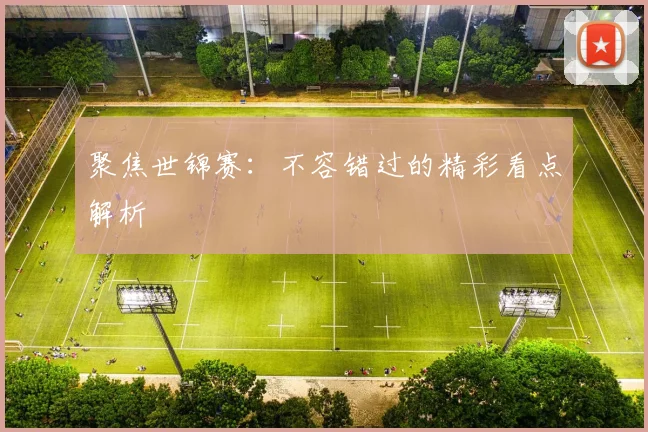 聚焦世锦赛：不容错过的精彩看点解析