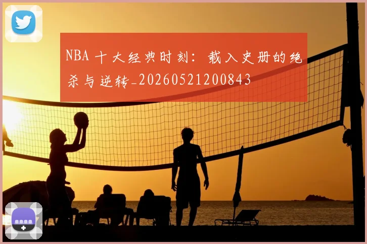 NBA 十大经典时刻：载入史册的绝杀与逆转_20260521200843