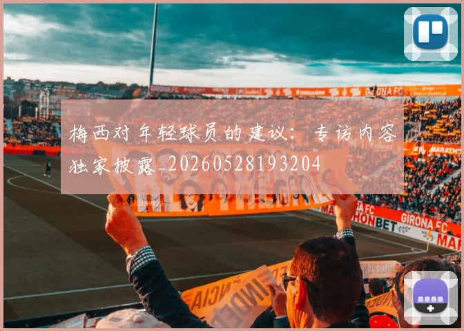 梅西对年轻球员的建议：专访内容独家披露_20260528193204