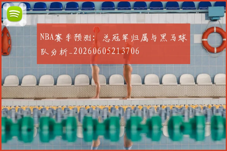 NBA赛季预测:总冠军归属与黑马球队分析_20260605213706