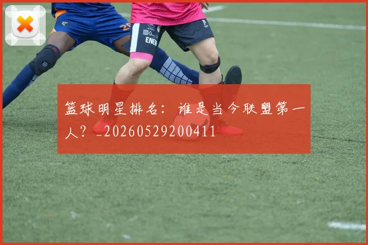 篮球明星排名:谁是当今联盟第一人?_20260529200411