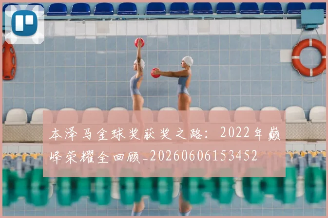 本泽马金球奖获奖之路：2022年巅峰荣耀全回顾_20260606153452