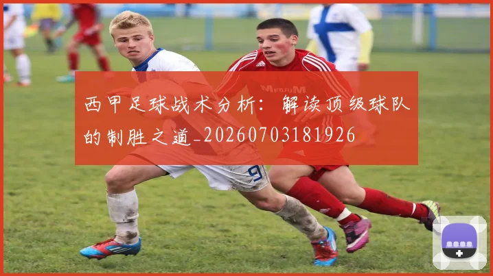 西甲足球战术分析：解读顶级球队的制胜之道_20260703181926