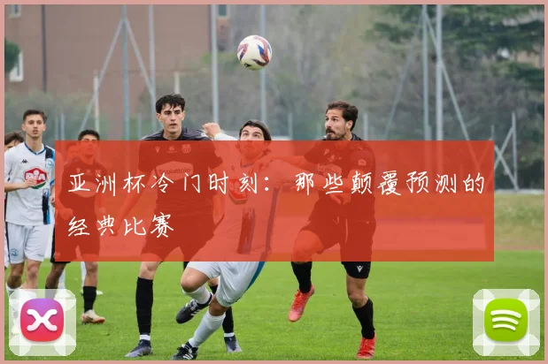 亚洲杯冷门时刻:那些颠覆预测的经典比赛