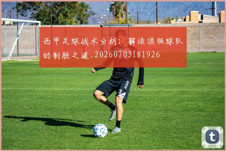 西甲足球战术分析:解读顶级球队的制胜之道_20260703181926