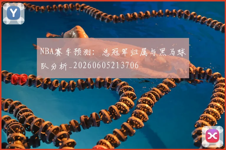 NBA赛季预测：总冠军归属与黑马球队分析_20260605213706