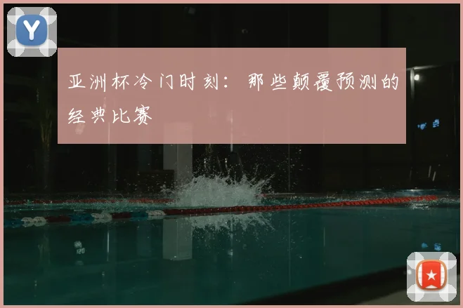 亚洲杯冷门时刻：那些颠覆预测的经典比赛